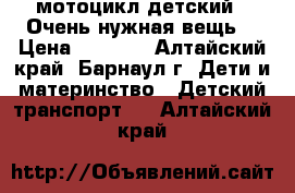 мотоцикл детский  .Очень нужная вещь. › Цена ­ 1 000 - Алтайский край, Барнаул г. Дети и материнство » Детский транспорт   . Алтайский край